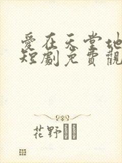 爱在天堂地狱时短剧免费观看全集高清
