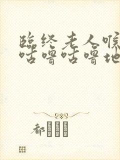 临终老人喉咙里咕噜咕噜地响