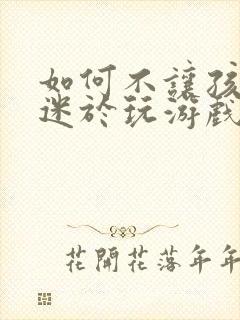 如何不让孩子沉迷于玩游戏