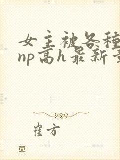 女主被各种男人np高h最新章节