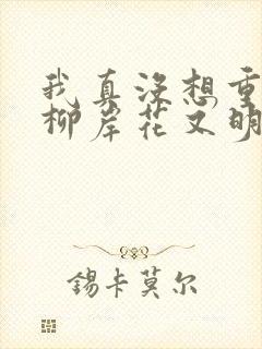 我真没想重生啊柳岸花又明小说全文阅读