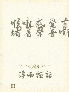 喉咙感觉有东西堵着声音嘶哑是怎么回事
