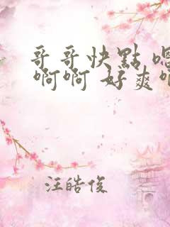 哥哥快点 嗯嗯 啊啊 好爽啊