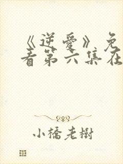 《逆爱》免费观看第六集在线观看