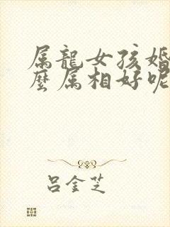 属龙女孩婚配什么属相好呢?