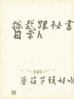 总裁跟秘书啪啪日常h