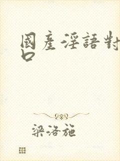 国产淫语对白粗口