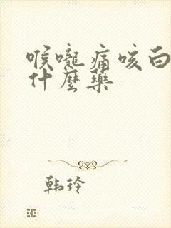 喉咙痛咳白痰吃什么药