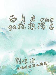 白月光 omega总想独占我
