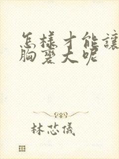怎样才能让女人胸变大呢