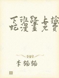下班路上捡到条蛇漫画免费观看