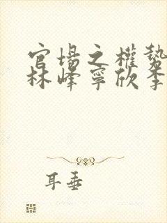 官场之权势滔天林峰宁欣李月免费小说
