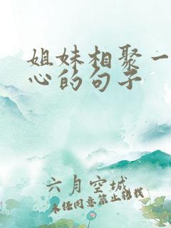 姐妹相聚一起开心的句子