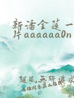 新潘金莲一级淫片aaaaaa0n