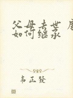 父母去世 房产如何继承