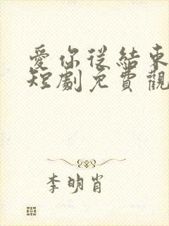 爱你从结束开始短剧免费观看