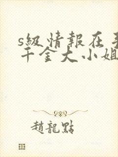 s级情报在手,千金大小姐乖乖低头短剧全集