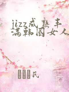 jizz成熟丰满韩国女人剧情