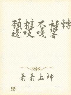颈椎不好转头里边吱嘎响