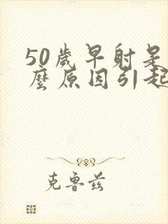 50岁早射是什么原因引起得