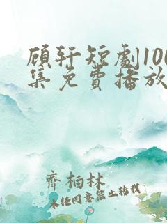 顾轩短剧100集免费播放