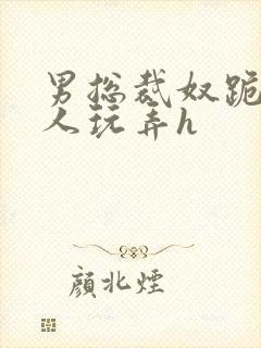 男总裁奴跪爬任人玩弄h