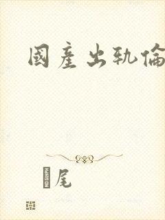 国产出轨伦理片