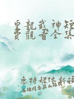 皇龙武神短剧免费观看全集高清版