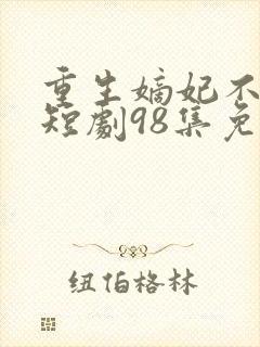 重生嫡妃不好惹短剧98集免费观看