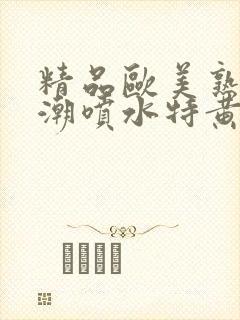 精品欧美熟妇高潮喷水特黄厂欢
