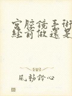 宫腔镜手术是月经前做还是月经后做