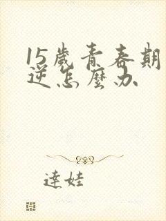 15岁青春期叛逆怎么办
