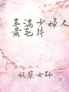 丰满少妇人妻特黄毛片