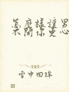 怎么样让男人离不开你更心疼你
