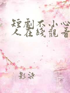 短剧不小心撩错人在线观看