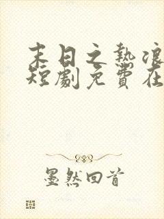 末日之热浪来袭短剧免费在线观看