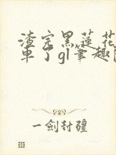 渣完黑莲花后翻车了gl笔趣阁