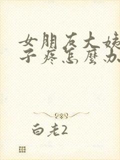 女朋友大姨妈肚子疼怎么办哄她