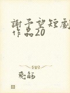 谢予望短剧全部作品20