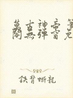 万古神帝 笔趣阁无弹窗免费
