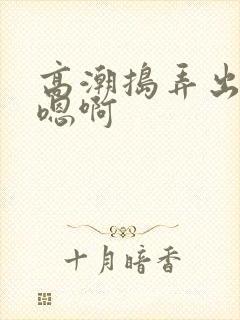 高潮捣弄出白浆嗯啊