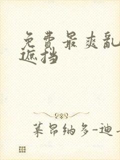 免费最爽乱淫无遮挡