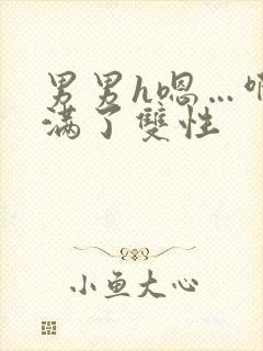 男男h嗯…啊灌满了双性