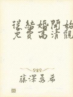 从结婚开始恋爱免费高清观看全集