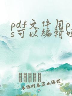 pdf文件用ps可以编辑吗