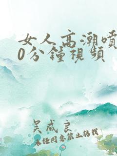 女人高潮喷水40分钟视频