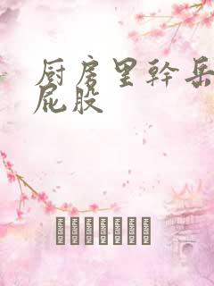 厨房里干岳母大屁股