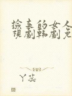 捡来的女人们电视剧韩剧免费观看中文版