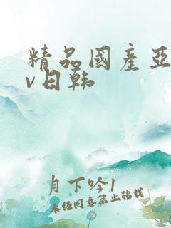 精品国产亚洲av日韩
