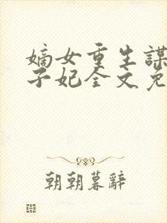 嫡女重生谋嫁世子妃全文免费阅读无弹窗